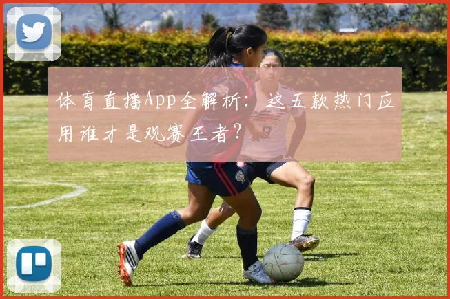 体育直播App全解析：这五款热门应用谁才是观赛王者？