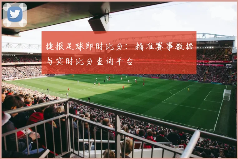 捷报足球即时比分：精准赛事数据与实时比分查询平台