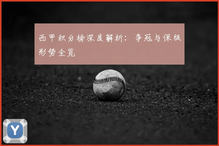 西甲积分榜深度解析:争冠与保级形势全览