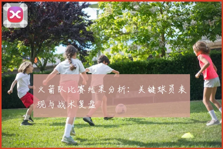 火箭队比赛结果分析:关键球员表现与战术复盘