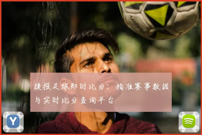 捷报足球即时比分：精准赛事数据与实时比分查询平台