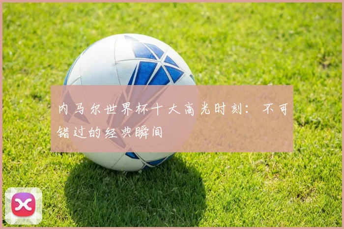 内马尔世界杯十大高光时刻：不可错过的经典瞬间