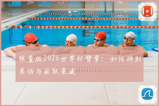 限量版2026世界杯臂章：如何辨别真伪与获取渠道