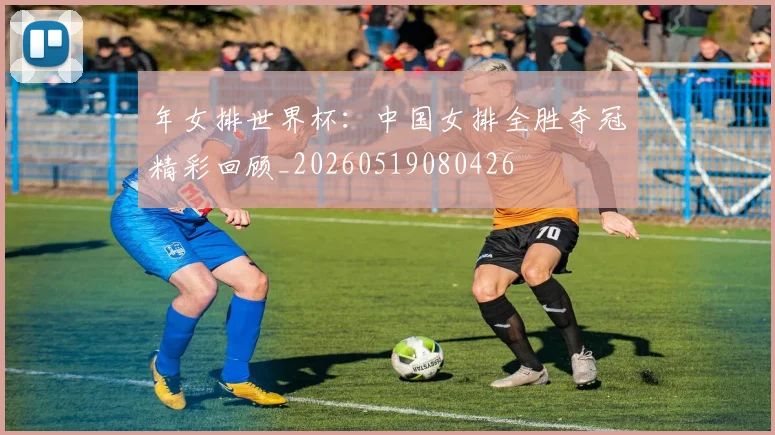 年女排世界杯:中国女排全胜夺冠精彩回顾_20260519080426